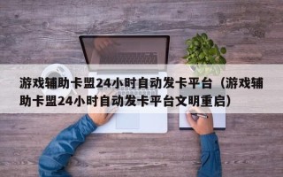 游戏辅助卡盟24小时自动发卡平台（游戏辅助卡盟24小时自动发卡平台文明重启）