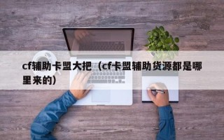 cf辅助卡盟大把（cf卡盟辅助货源都是哪里来的）