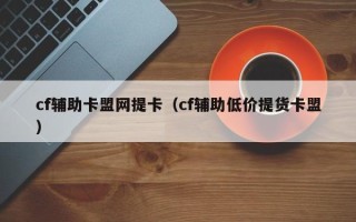 cf辅助卡盟网提卡（cf辅助低价提货卡盟）