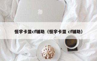 恒宇卡盟cf辅助（恒宇卡盟 cf辅助）