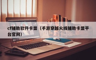 cf辅助软件卡盟（手游穿越火线辅助卡盟平台官网）