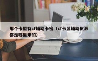 那个卡盟有cf辅助卡密（cf卡盟辅助货源都是哪里来的）