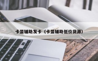 卡盟辅助发卡（卡盟辅助低价货源）