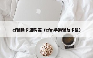 cf辅助卡盟购买（cfm手游辅助卡盟）