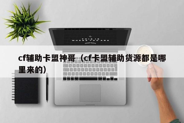 cf辅助卡盟神哥（cf卡盟辅助货源都是哪里来的）