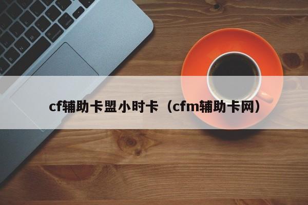 cf辅助卡盟小时卡（cfm辅助卡网）