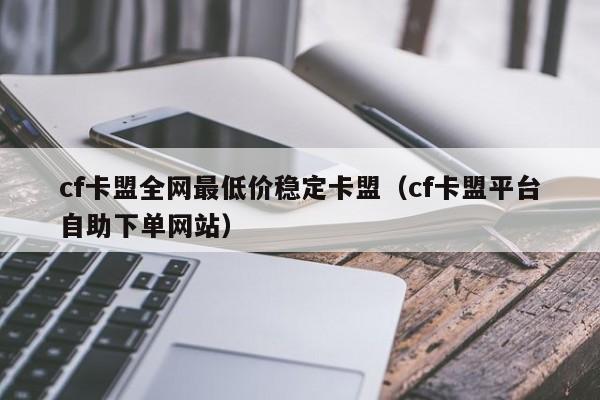 cf卡盟全网最低价稳定卡盟（cf卡盟平台自助下单网站）