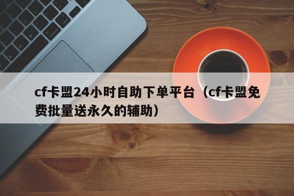 cf卡盟24小时自助下单平台（cf卡盟免费批量送永久的辅助）